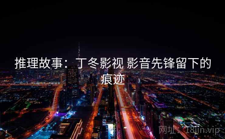 推理故事:丁冬影视 影音先锋留下的痕迹 第1张 推理故事:丁冬影视 影音先锋留下的痕迹 第1张
