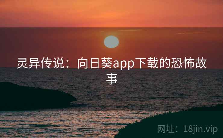 灵异传说:向日葵app下载的恐怖故事 第1张 灵异传说:向日葵app下载的恐怖故事 第1张