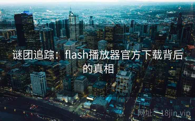 谜团追踪：flash播放器官方下载背后的真相