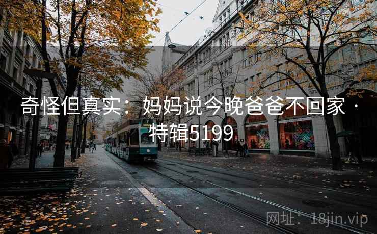 奇怪但真实:妈妈说今晚爸爸不回家 · 特辑5199 第2张 奇怪但真实:妈妈说今晚爸爸不回家 · 特辑5199 第2张