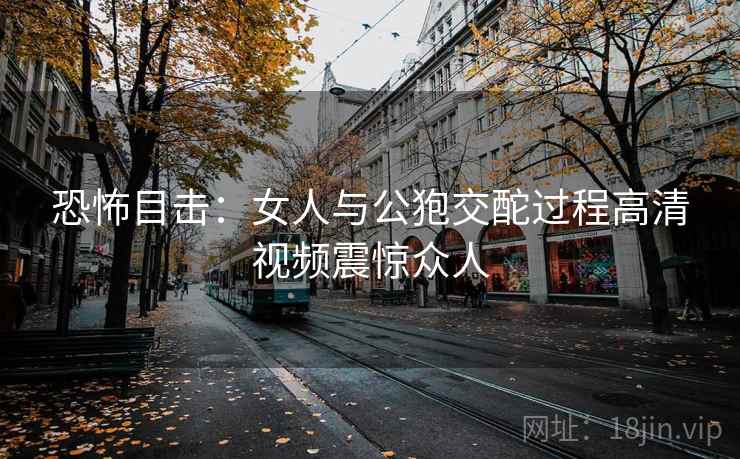 恐怖目击:女人与公狍交酡过程高清视频震惊众人 第2张 恐怖目击:女人与公狍交酡过程高清视频震惊众人 第2张