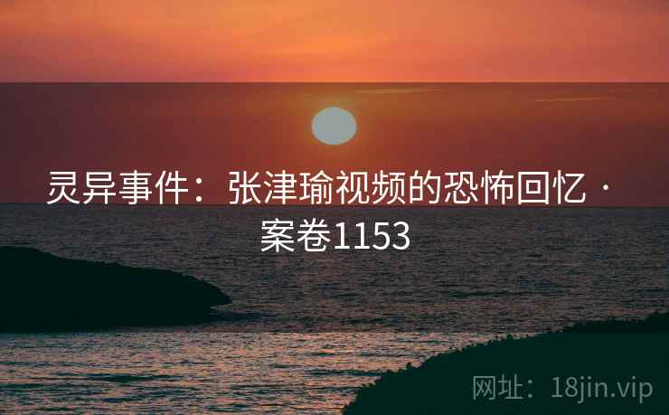 灵异事件：张津瑜视频的恐怖回忆 · 案卷1153  第2张