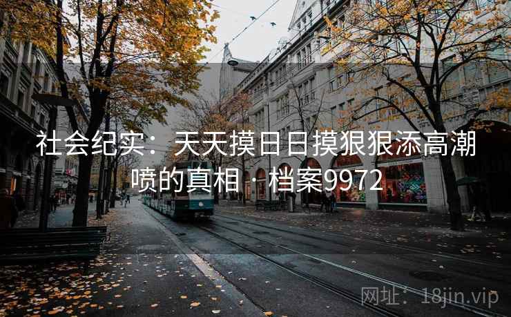 社会纪实：天天摸日日摸狠狠添高潮喷的真相 · 档案9972