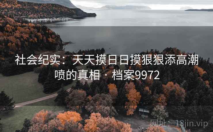 社会纪实:天天摸日日摸狠狠添高潮喷的真相 · 档案9972 第2张 社会纪实:天天摸日日摸狠狠添高潮喷的真相 · 档案9972 第2张