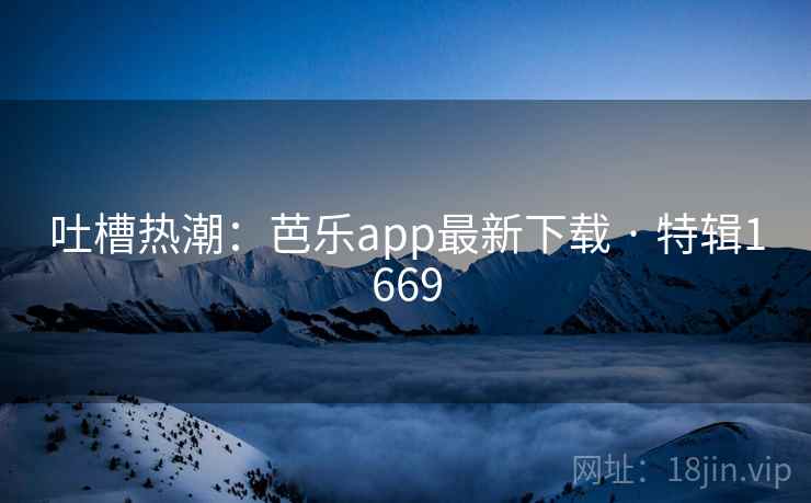 吐槽热潮:芭乐app最新下载 · 特辑1669 第2张 吐槽热潮:芭乐app最新下载 · 特辑1669 第2张