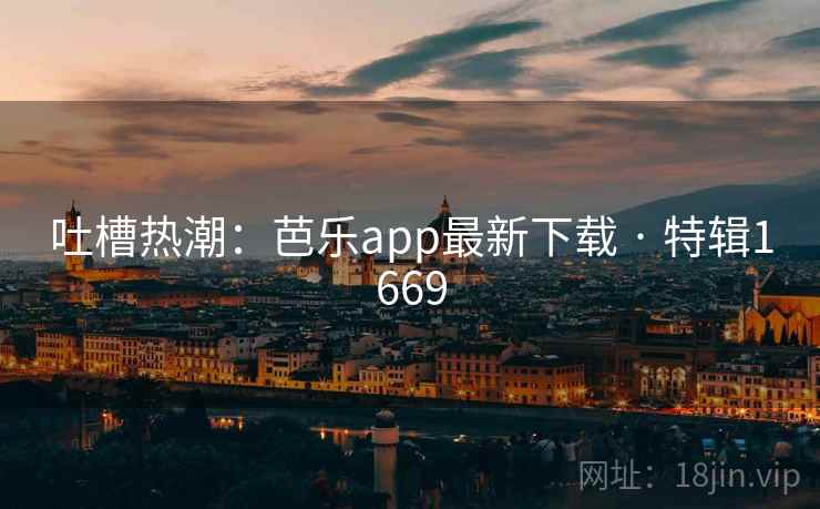 吐槽热潮：芭乐app最新下载 · 特辑1669