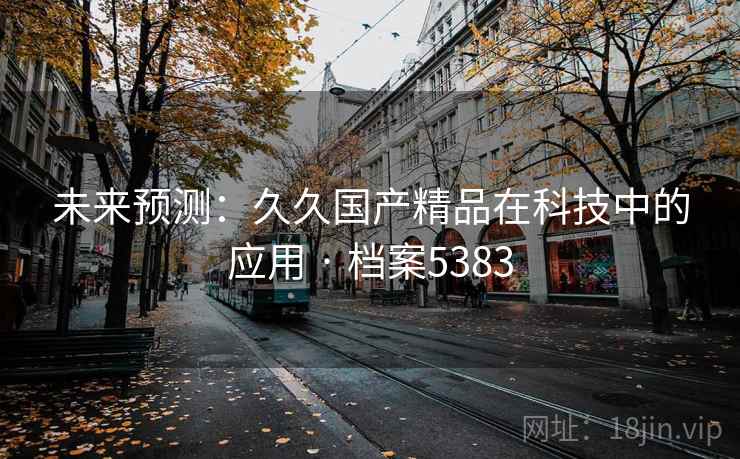 未来预测：久久国产精品在科技中的应用 · 档案5383