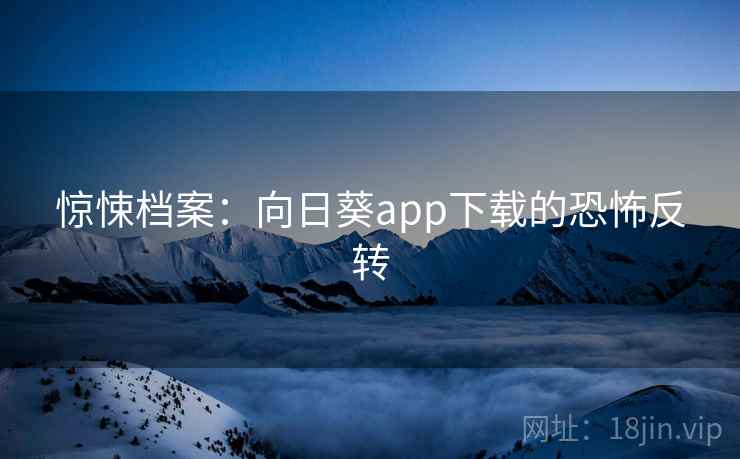 惊悚档案：向日葵app下载的恐怖反转  第2张