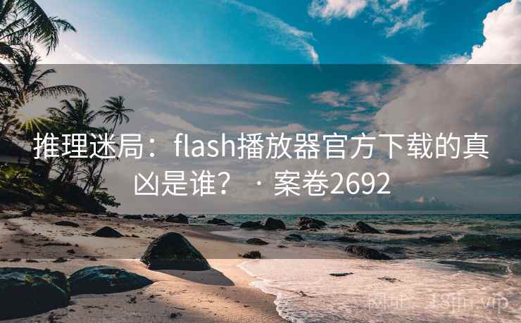 推理迷局：flash播放器官方下载的真凶是谁？ · 案卷2692  第2张