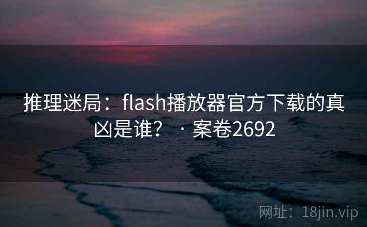 推理迷局：flash播放器官方下载的真凶是谁？ · 案卷2692  第1张