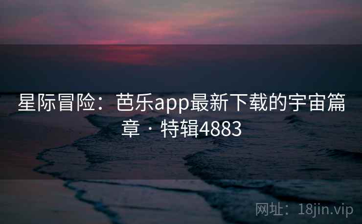 星际冒险:芭乐app最新下载的宇宙篇章 · 特辑4883 第1张 星际冒险:芭乐app最新下载的宇宙篇章 · 特辑4883 第1张