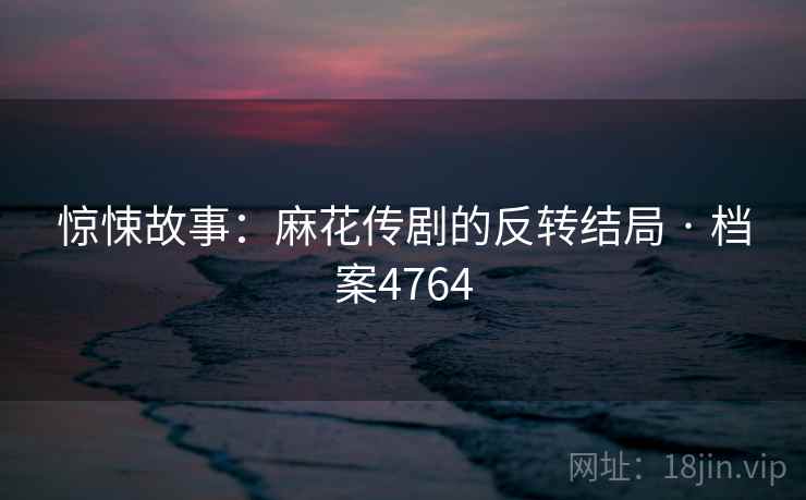 惊悚故事:麻花传剧的反转结局 · 档案4764 第1张 惊悚故事:麻花传剧的反转结局 · 档案4764 第1张