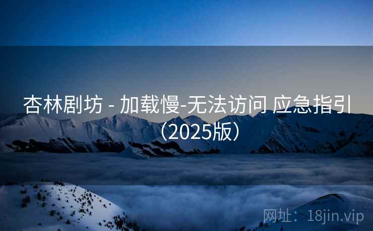 杏林剧坊 - 加载慢-无法访问 应急指引(2025版) 第2张 杏林剧坊 - 加载慢-无法访问 应急指引(2025版) 第2张