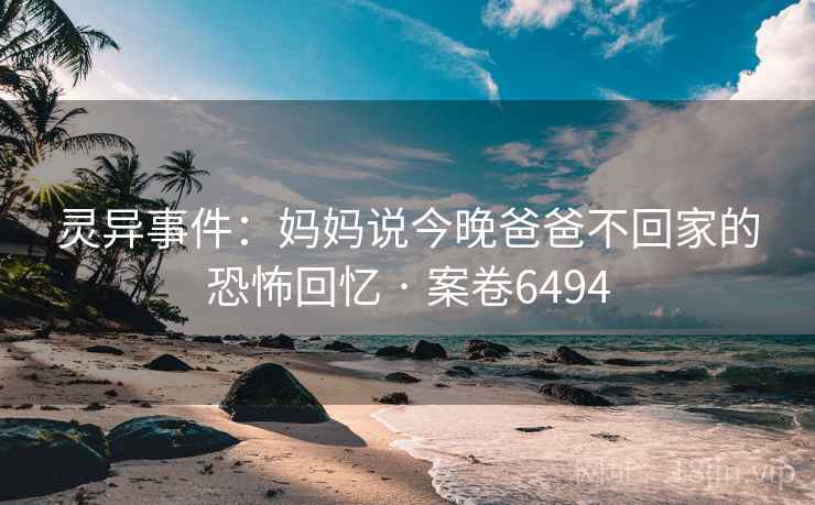 灵异事件:妈妈说今晚爸爸不回家的恐怖回忆 · 案卷6494 第2张 灵异事件:妈妈说今晚爸爸不回家的恐怖回忆 · 案卷6494 第2张