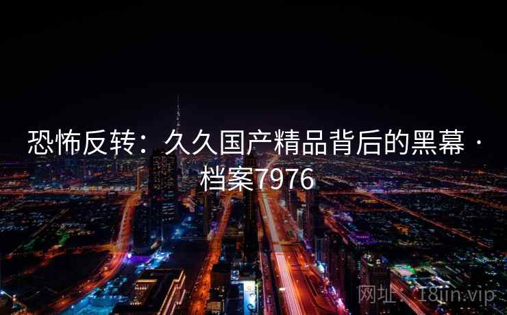 恐怖反转：久久国产精品背后的黑幕 · 档案7976  第2张