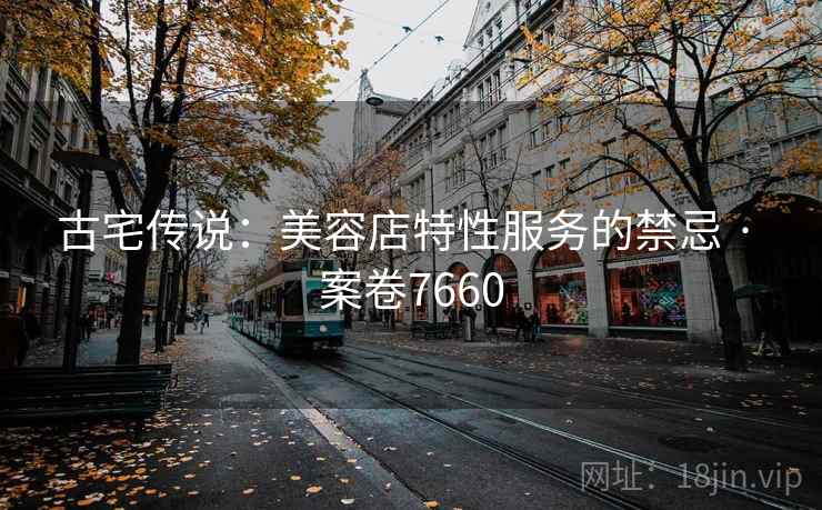 古宅传说：美容店特性服务的禁忌 · 案卷7660  第2张